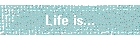 Life is...